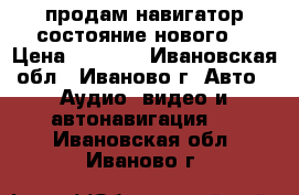 продам навигатор состояние нового  › Цена ­ 1 999 - Ивановская обл., Иваново г. Авто » Аудио, видео и автонавигация   . Ивановская обл.,Иваново г.